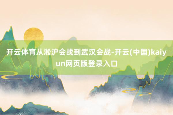 开云体育从淞沪会战到武汉会战-开云(中国)kaiyun网页版登录入口