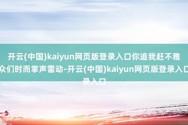 开云(中国)kaiyun网页版登录入口你追我赶不雅众们时而掌声雷动-开云(中国)kaiyun网页版登录入口