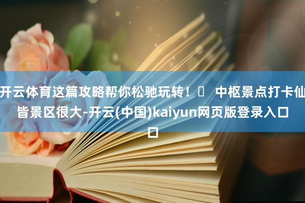 开云体育这篇攻略帮你松驰玩转！✨ 中枢景点打卡仙皆景区很大-开云(中国)kaiyun网页版登录入口