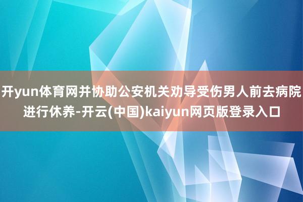 开yun体育网并协助公安机关劝导受伤男人前去病院进行休养-开云(中国)kaiyun网页版登录入口
