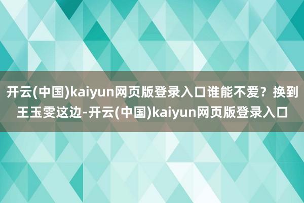 开云(中国)kaiyun网页版登录入口谁能不爱？换到王玉雯这边-开云(中国)kaiyun网页版登录入口