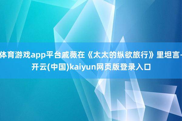 体育游戏app平台戚薇在《太太的纵欲旅行》里坦言-开云(中国)kaiyun网页版登录入口