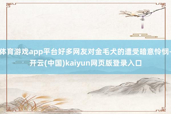 体育游戏app平台好多网友对金毛犬的遭受暗意怜悯-开云(中国)kaiyun网页版登录入口