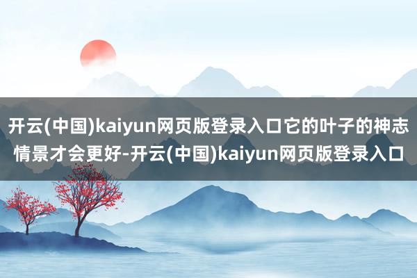 开云(中国)kaiyun网页版登录入口它的叶子的神志情景才会更好-开云(中国)kaiyun网页版登录入口