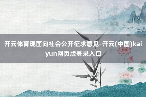 开云体育现面向社会公开征求意见-开云(中国)kaiyun网页版登录入口