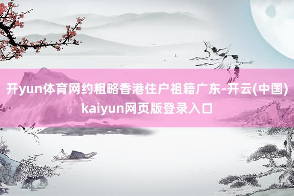 开yun体育网约粗略香港住户祖籍广东-开云(中国)kaiyun网页版登录入口