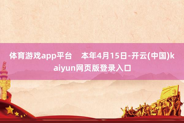 体育游戏app平台    本年4月15日-开云(中国)kaiyun网页版登录入口