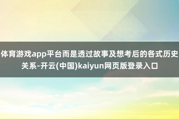 体育游戏app平台而是透过故事及想考后的各式历史关系-开云(中国)kaiyun网页版登录入口