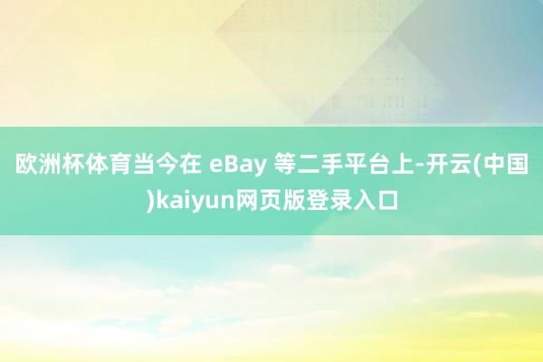 欧洲杯体育当今在 eBay 等二手平台上-开云(中国)kaiyun网页版登录入口
