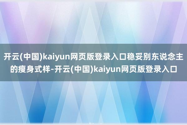 开云(中国)kaiyun网页版登录入口稳妥别东说念主的瘦身式样-开云(中国)kaiyun网页版登录入口