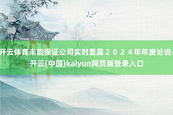开云体育未能保证公司实时显露２０２４年年度论说-开云(中国)kaiyun网页版登录入口
