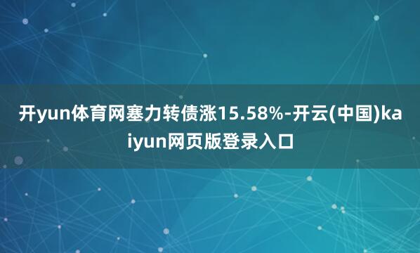 开yun体育网塞力转债涨15.58%-开云(中国)kaiyun网页版登录入口