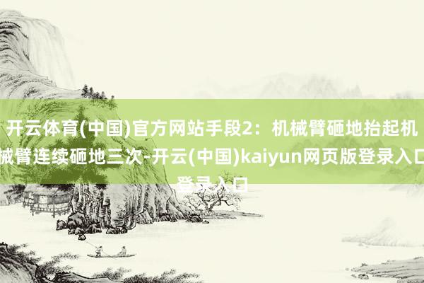 开云体育(中国)官方网站手段2：机械臂砸地抬起机械臂连续砸地三次-开云(中国)kaiyun网页版登录入口