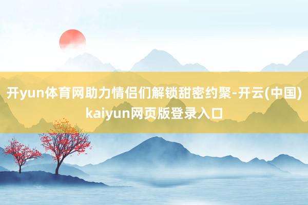 开yun体育网助力情侣们解锁甜密约聚-开云(中国)kaiyun网页版登录入口