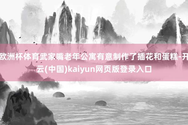 欧洲杯体育武家嘴老年公寓有意制作了插花和蛋糕-开云(中国)kaiyun网页版登录入口