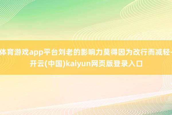 体育游戏app平台刘老的影响力莫得因为改行而减轻-开云(中国)kaiyun网页版登录入口