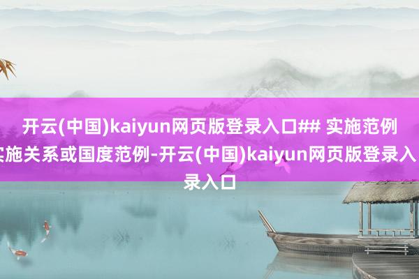开云(中国)kaiyun网页版登录入口## 实施范例实施关系或国度范例-开云(中国)kaiyun网页版登录入口