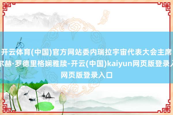 开云体育(中国)官方网站委内瑞拉宇宙代表大会主席豪尔赫·罗德里格娴雅牍-开云(中国)kaiyun网页版登录入口