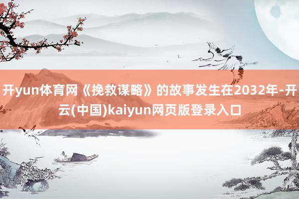 开yun体育网《挽救谋略》的故事发生在2032年-开云(中国)kaiyun网页版登录入口