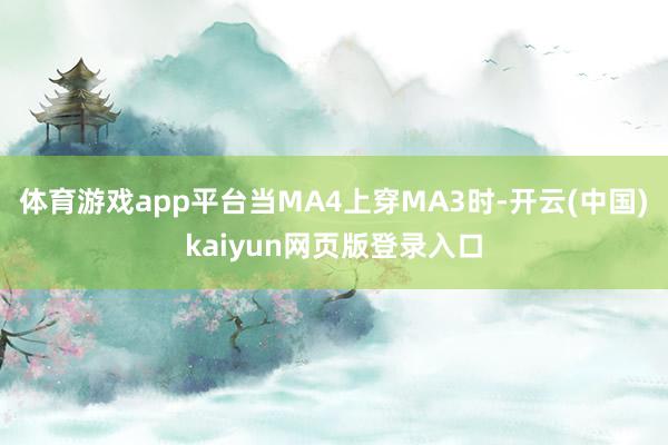体育游戏app平台当MA4上穿MA3时-开云(中国)kaiyun网页版登录入口