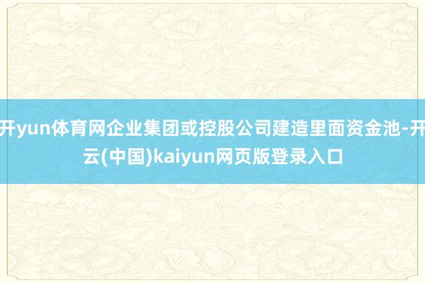 开yun体育网企业集团或控股公司建造里面资金池-开云(中国)kaiyun网页版登录入口