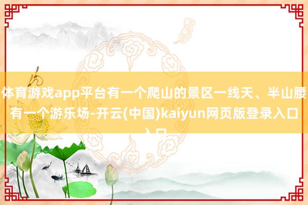 体育游戏app平台有一个爬山的景区一线天、半山腰有一个游乐场-开云(中国)kaiyun网页版登录入口