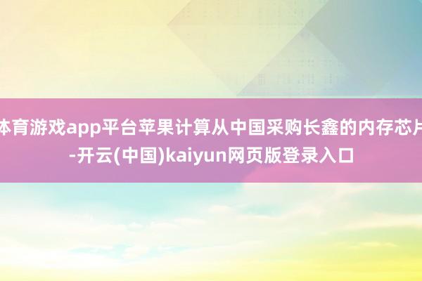 体育游戏app平台苹果计算从中国采购长鑫的内存芯片-开云(中国)kaiyun网页版登录入口