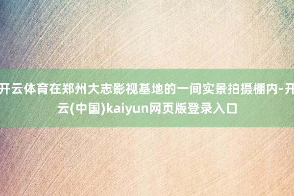 开云体育在郑州大志影视基地的一间实景拍摄棚内-开云(中国)kaiyun网页版登录入口