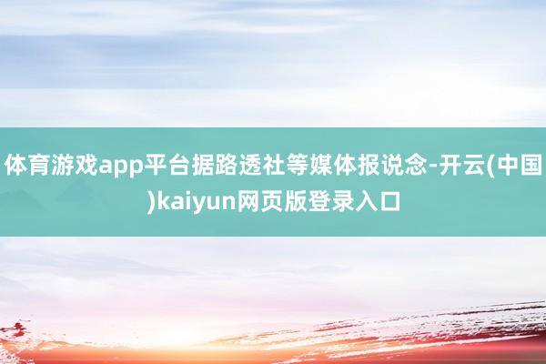 体育游戏app平台据路透社等媒体报说念-开云(中国)kaiyun网页版登录入口