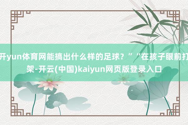 开yun体育网能搞出什么样的足球？”“在孩子眼前打架-开云(中国)kaiyun网页版登录入口