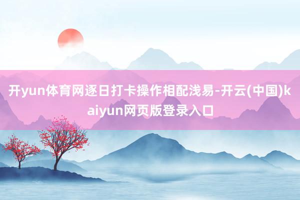 开yun体育网逐日打卡操作相配浅易-开云(中国)kaiyun网页版登录入口