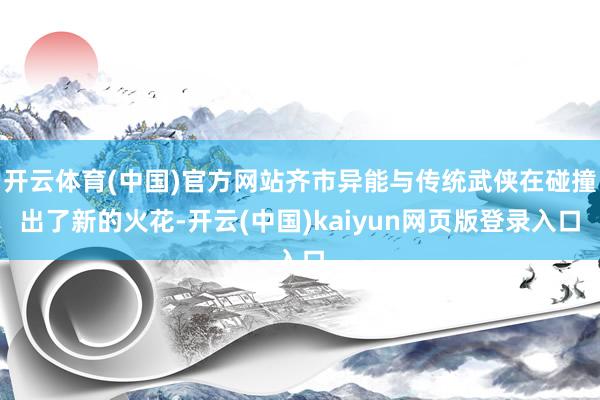开云体育(中国)官方网站齐市异能与传统武侠在碰撞出了新的火花-开云(中国)kaiyun网页版登录入口