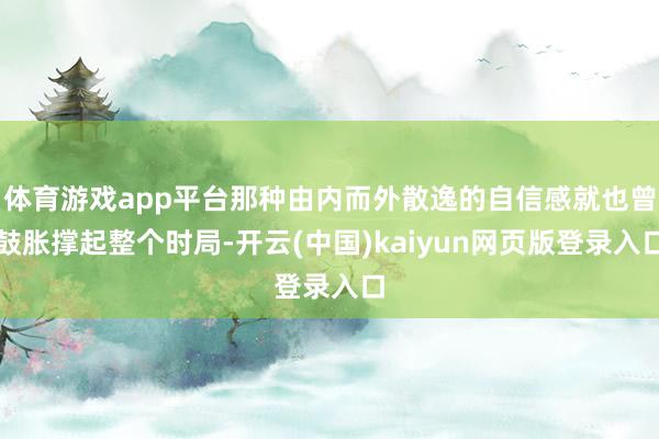 体育游戏app平台那种由内而外散逸的自信感就也曾鼓胀撑起整个时局-开云(中国)kaiyun网页版登录入口