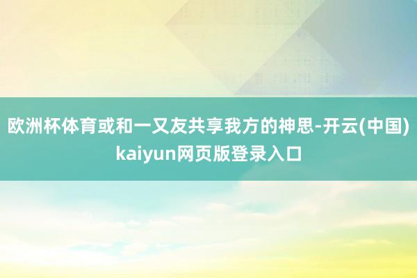 欧洲杯体育或和一又友共享我方的神思-开云(中国)kaiyun网页版登录入口