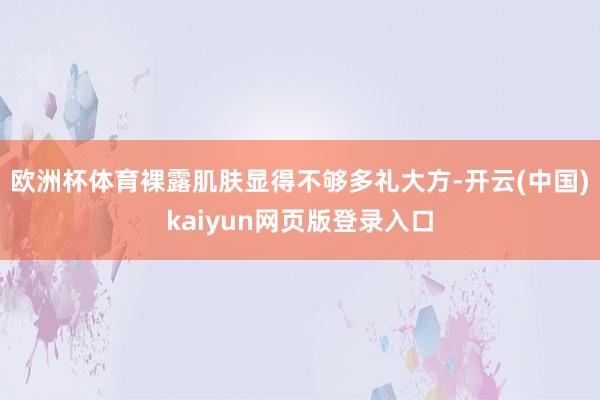 欧洲杯体育裸露肌肤显得不够多礼大方-开云(中国)kaiyun网页版登录入口
