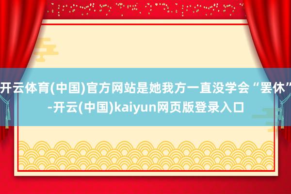 开云体育(中国)官方网站是她我方一直没学会“罢休”-开云(中国)kaiyun网页版登录入口