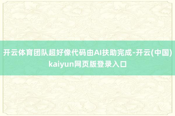 开云体育团队超好像代码由AI扶助完成-开云(中国)kaiyun网页版登录入口