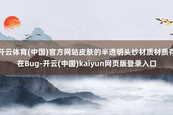 开云体育(中国)官方网站皮肤的半透明头纱材质材质存在Bug-开云(中国)kaiyun网页版登录入口