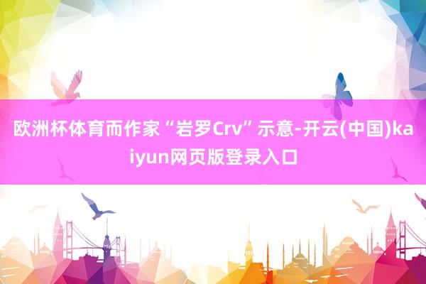 欧洲杯体育而作家“岩罗Crv”示意-开云(中国)kaiyun网页版登录入口