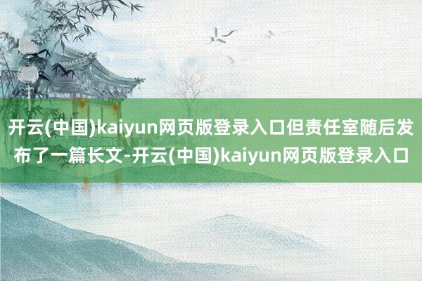 开云(中国)kaiyun网页版登录入口但责任室随后发布了一篇长文-开云(中国)kaiyun网页版登录入口