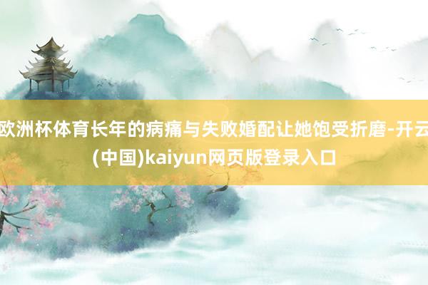 欧洲杯体育长年的病痛与失败婚配让她饱受折磨-开云(中国)kaiyun网页版登录入口