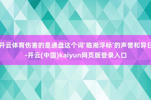 开云体育伤害的是通盘这个词‘临湘浮标’的声誉和异日-开云(中国)kaiyun网页版登录入口