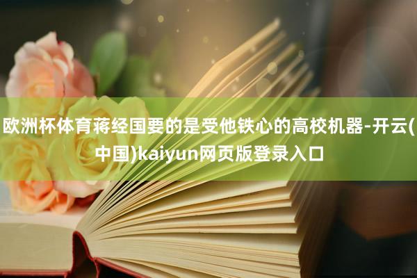 欧洲杯体育蒋经国要的是受他铁心的高校机器-开云(中国)kaiyun网页版登录入口