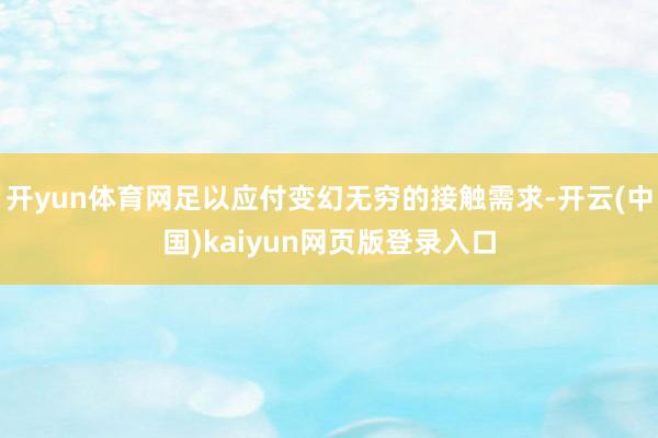 开yun体育网足以应付变幻无穷的接触需求-开云(中国)kaiyun网页版登录入口