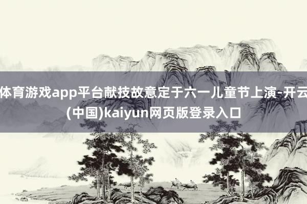 体育游戏app平台献技故意定于六一儿童节上演-开云(中国)kaiyun网页版登录入口