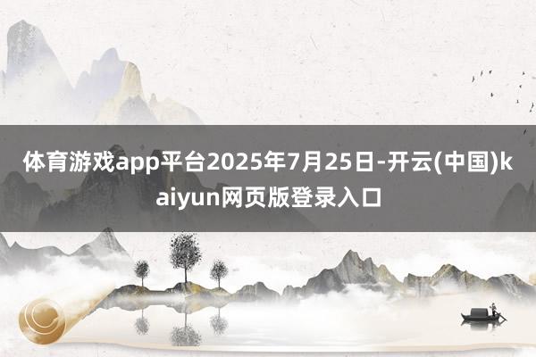体育游戏app平台2025年7月25日-开云(中国)kaiyun网页版登录入口