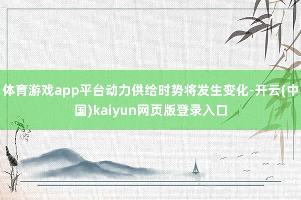 体育游戏app平台动力供给时势将发生变化-开云(中国)kaiyun网页版登录入口