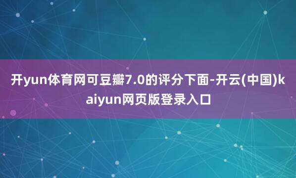 开yun体育网可豆瓣7.0的评分下面-开云(中国)kaiyun网页版登录入口