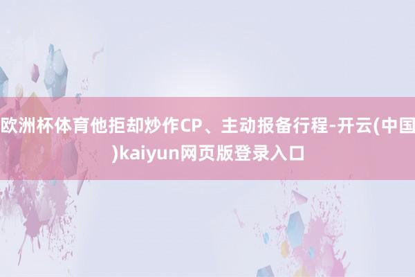 欧洲杯体育他拒却炒作CP、主动报备行程-开云(中国)kaiyun网页版登录入口