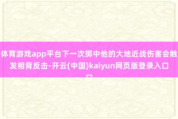 体育游戏app平台下一次掷中他的大地近战伤害会触发相背反击-开云(中国)kaiyun网页版登录入口